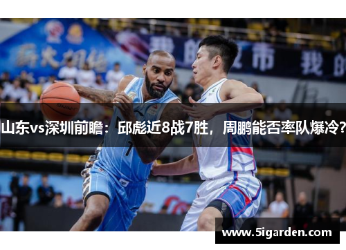 山东vs深圳前瞻:邱彪近8战7胜,周鹏能否率队爆冷? 山东vs深圳前瞻:邱彪近8战7胜,周鹏能否率队爆冷?